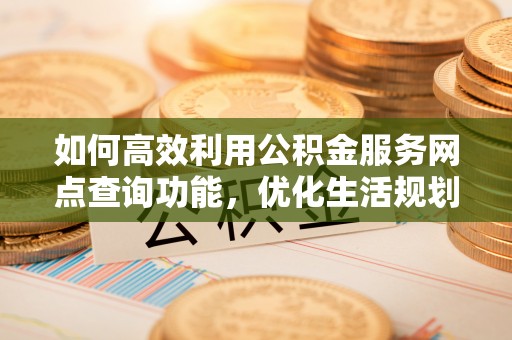 佳县如何高效利用公积金服务网点查询功能，优化生活规划