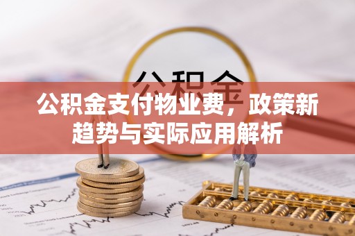 佳县公积金支付物业费，政策新趋势与实际应用解析