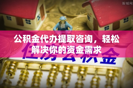 佳县公积金代办提取咨询，轻松解决你的资金需求