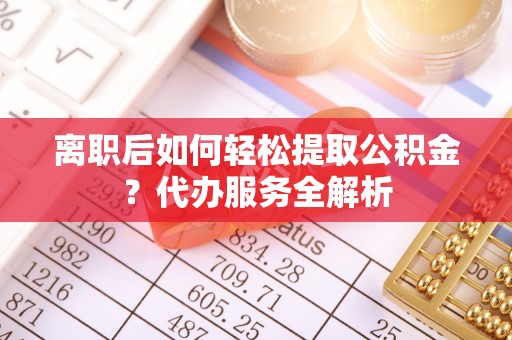佳县离职后如何轻松提取公积金？代办服务全解析