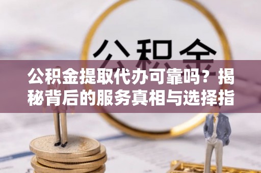 佳县公积金提取代办可靠吗？揭秘背后的服务真相与选择指南