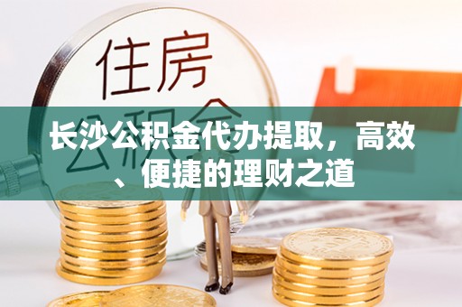 佳县长沙公积金代办提取，高效、便捷的理财之道