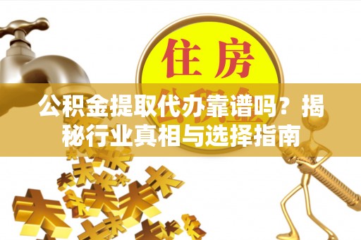 佳县公积金提取代办靠谱吗？揭秘行业真相与选择指南