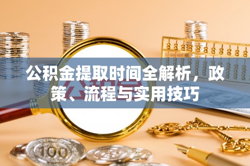 佳县公积金提取时间全解析，政策、流程与实用技巧