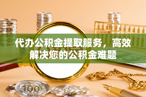 佳县代办公积金提取服务，高效解决您的公积金难题