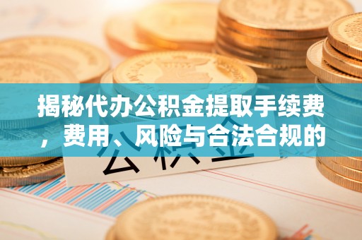 佳县揭秘代办公积金提取手续费，费用、风险与合法合规的全解析