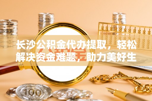 佳县长沙公积金代办提取，轻松解决资金难题，助力美好生活