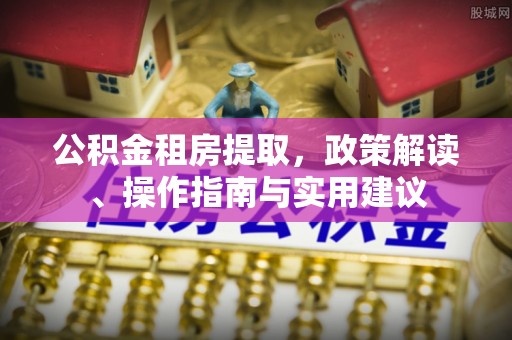 佳县公积金租房提取，政策解读、操作指南与实用建议