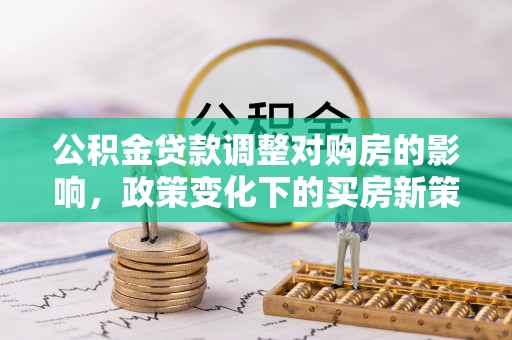 佳县公积金贷款调整对购房的影响，政策变化下的买房新策略