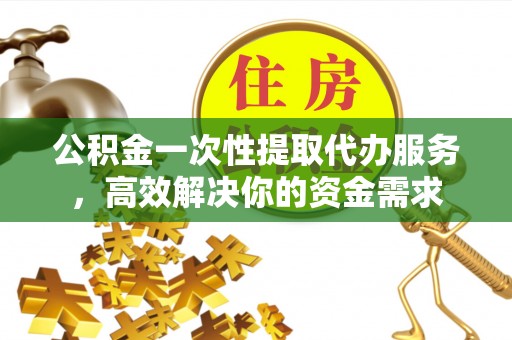 佳县公积金一次性提取代办服务，高效解决你的资金需求