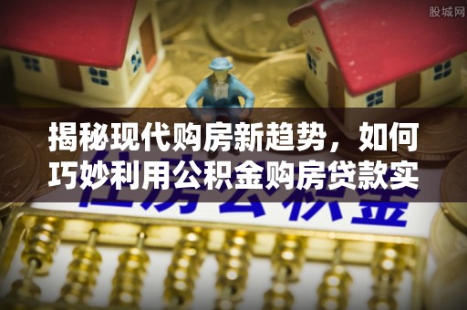 佳县揭秘现代购房新趋势，如何巧妙利用公积金购房贷款实现梦想家园