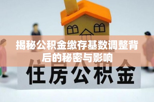 佳县揭秘公积金缴存基数调整背后的秘密与影响
