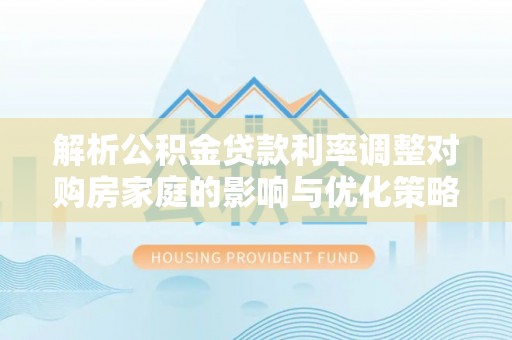 佳县解析公积金贷款利率调整对购房家庭的影响与优化策略