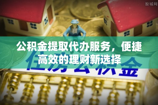 佳县公积金提取代办服务，便捷高效的理财新选择