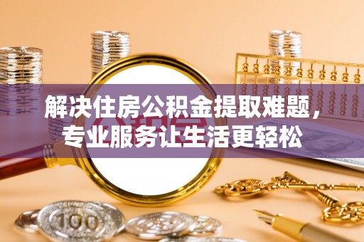 佳县解决住房公积金提取难题，专业服务让生活更轻松