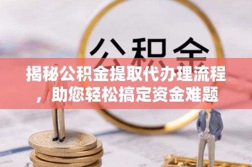佳县揭秘公积金提取代办理流程，助您轻松搞定资金难题