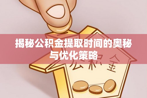 佳县揭秘公积金提取时间的奥秘与优化策略