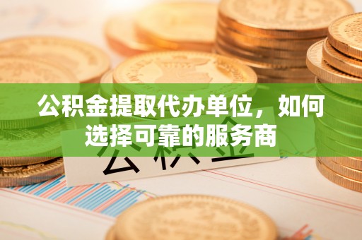 佳县公积金提取代办单位，如何选择可靠的服务商