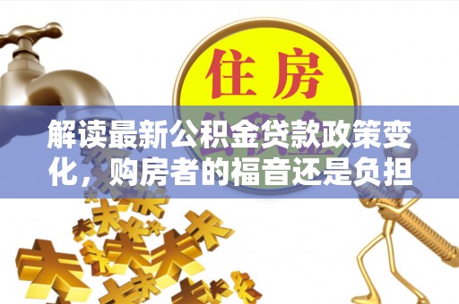 佳县解读最新公积金贷款政策变化，购房者的福音还是负担？
