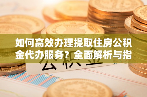 佳县如何高效办理提取住房公积金代办服务？全面解析与指南