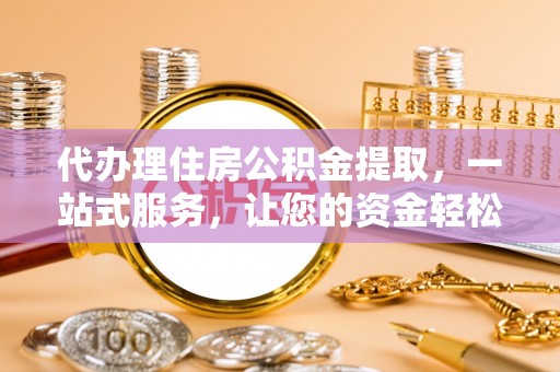佳县代办理住房公积金提取，一站式服务，让您的资金轻松到账