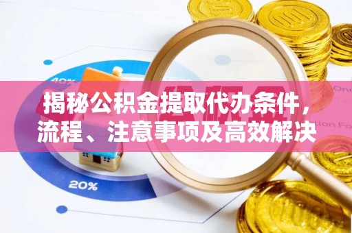佳县揭秘公积金提取代办条件，流程、注意事项及高效解决方案