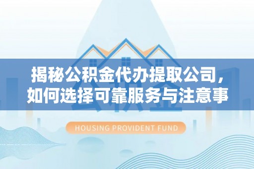 佳县揭秘公积金代办提取公司，如何选择可靠服务与注意事项