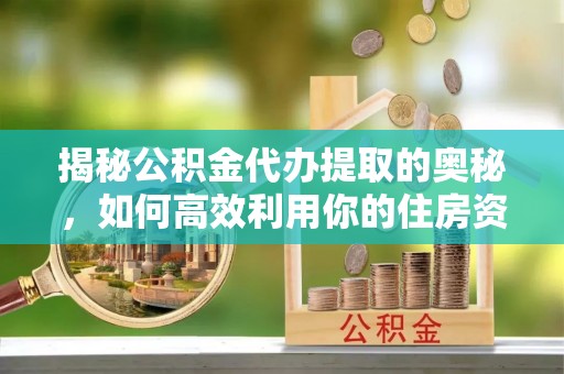 佳县揭秘公积金代办提取的奥秘，如何高效利用你的住房资金