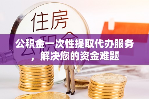佳县公积金一次性提取代办服务，解决您的资金难题