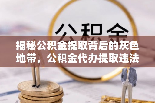 佳县揭秘公积金提取背后的灰色地带，公积金代办提取违法不？