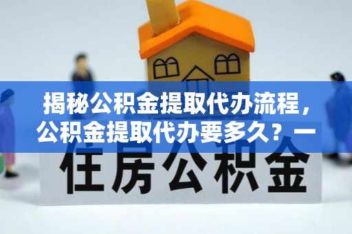 佳县揭秘公积金提取代办流程，公积金提取代办要多久？一文读懂